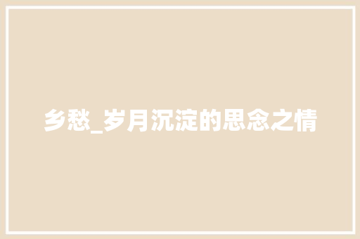 乡愁_岁月沉淀的思念之情