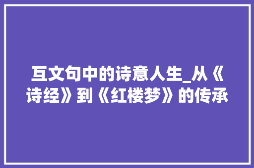 互文句中的诗意人生_从《诗经》到《红楼梦》的传承与发展
