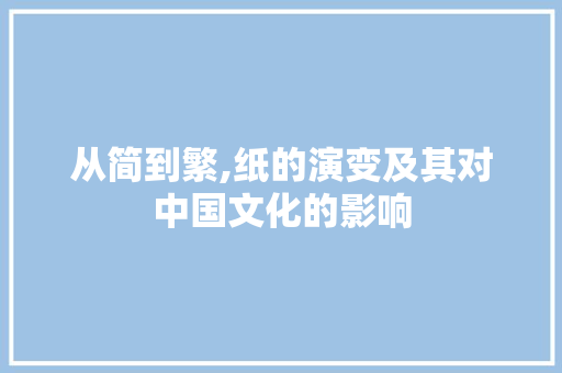 从简到繁,纸的演变及其对中国文化的影响