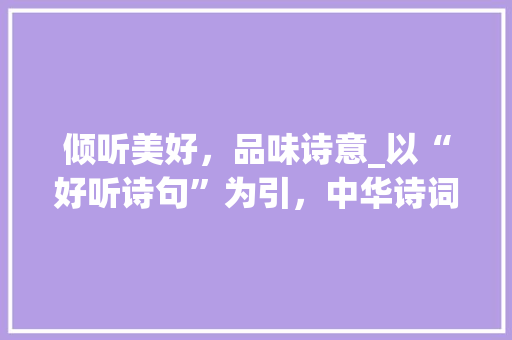 倾听美好，品味诗意_以“好听诗句”为引，中华诗词之美