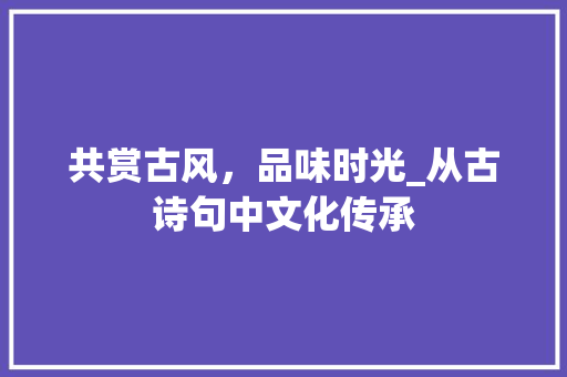 共赏古风，品味时光_从古诗句中文化传承