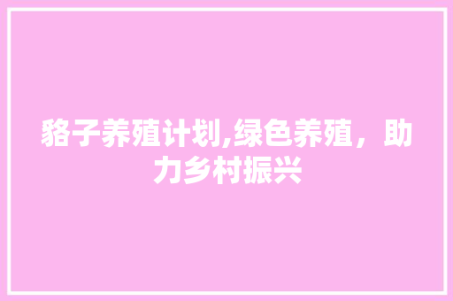 貉子养殖计划,绿色养殖，助力乡村振兴