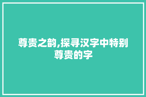 尊贵之韵,探寻汉字中特别尊贵的字