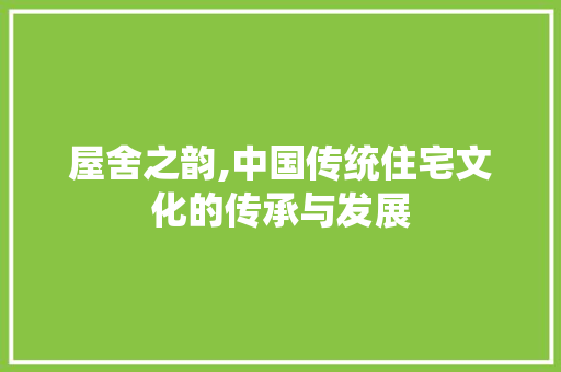 屋舍之韵,中国传统住宅文化的传承与发展