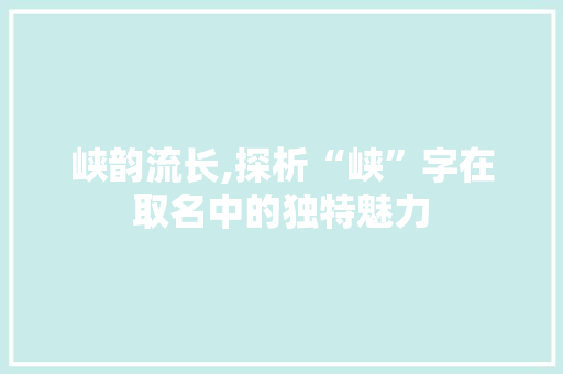 峡韵流长,探析“峡”字在取名中的独特魅力