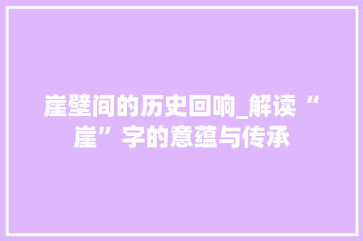 崖壁间的历史回响_解读“崖”字的意蕴与传承 古代典籍