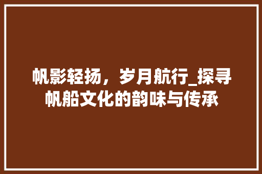 帆影轻扬，岁月航行_探寻帆船文化的韵味与传承