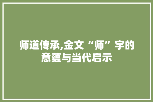 师道传承,金文“师”字的意蕴与当代启示