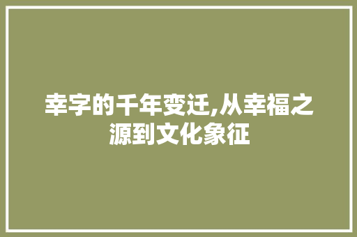 幸字的千年变迁,从幸福之源到文化象征