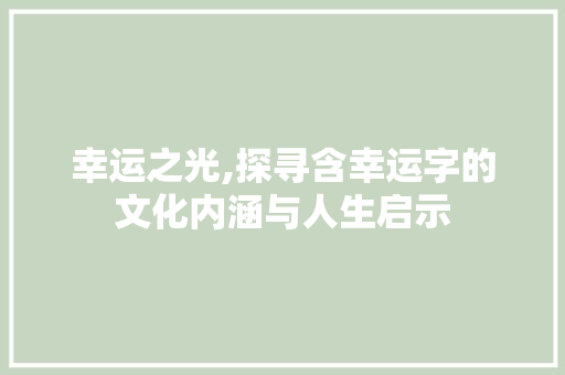 幸运之光,探寻含幸运字的文化内涵与人生启示