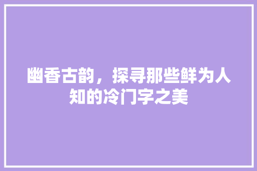 幽香古韵，探寻那些鲜为人知的冷门字之美