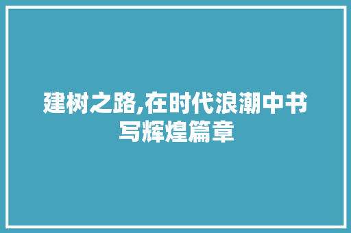 建树之路,在时代浪潮中书写辉煌篇章