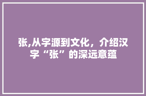 张,从字源到文化，介绍汉字“张”的深远意蕴