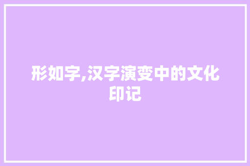 形如字,汉字演变中的文化印记