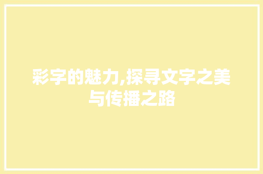 彩字的魅力,探寻文字之美与传播之路