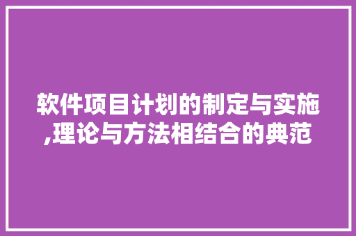 软件项目计划的制定与实施,理论与方法相结合的典范