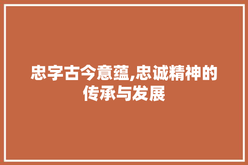 忠字古今意蕴,忠诚精神的传承与发展