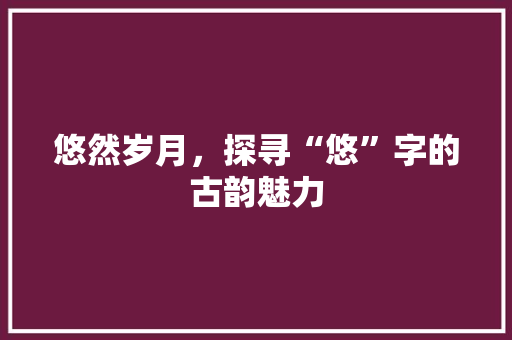 悠然岁月，探寻“悠”字的古韵魅力