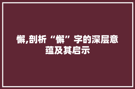 懈,剖析“懈”字的深层意蕴及其启示