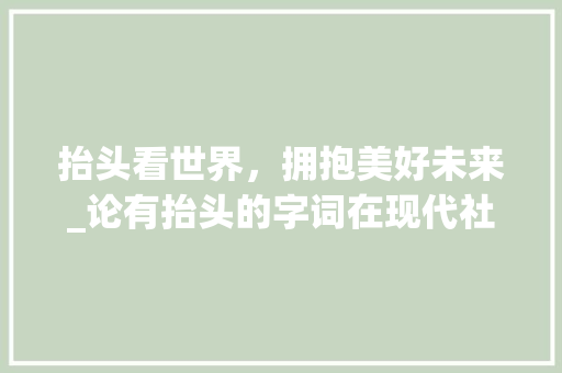 抬头看世界，拥抱美好未来_论有抬头的字词在现代社会中的价值