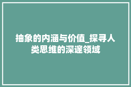 抽象的内涵与价值_探寻人类思维的深邃领域