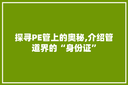 探寻PE管上的奥秘,介绍管道界的“身份证”