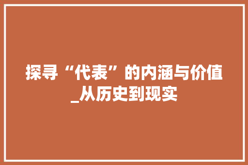 探寻“代表”的内涵与价值_从历史到现实