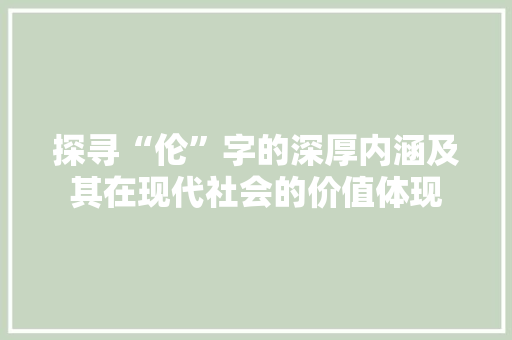 探寻“伦”字的深厚内涵及其在现代社会的价值体现