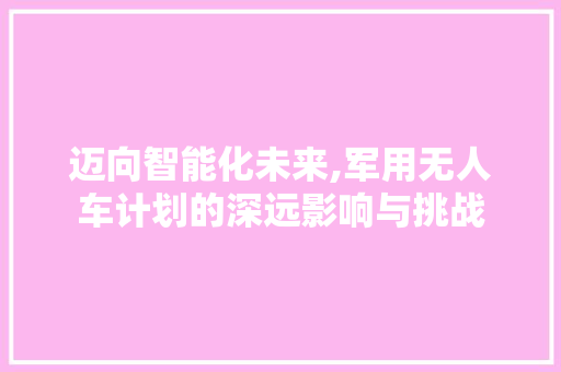 迈向智能化未来,军用无人车计划的深远影响与挑战