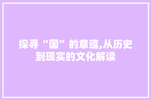 探寻“国”的意蕴,从历史到现实的文化解读