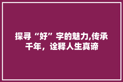 探寻“好”字的魅力,传承千年，诠释人生真谛
