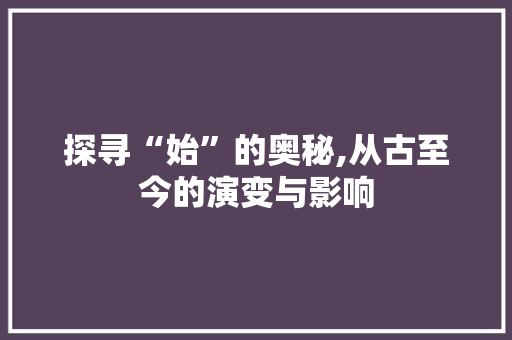 探寻“始”的奥秘,从古至今的演变与影响