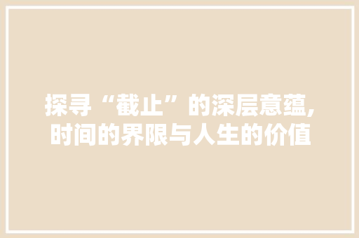 探寻“截止”的深层意蕴,时间的界限与人生的价值