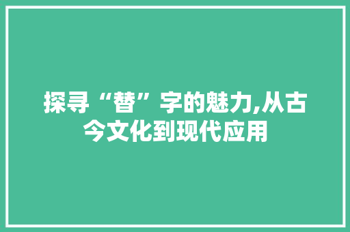 探寻“替”字的魅力,从古今文化到现代应用