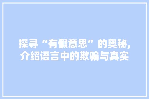 探寻“有假意思”的奥秘,介绍语言中的欺骗与真实