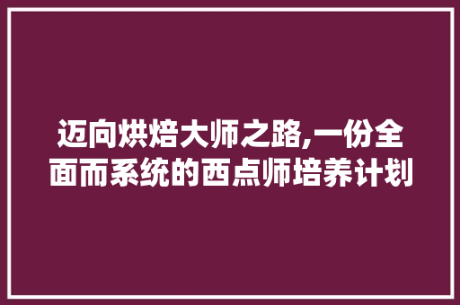 迈向烘焙大师之路,一份全面而系统的西点师培养计划