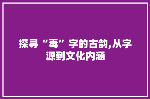 探寻“毒”字的古韵,从字源到文化内涵