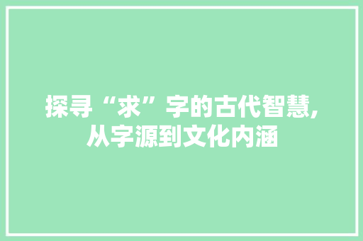 探寻“求”字的古代智慧,从字源到文化内涵