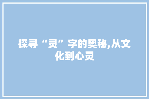 探寻“灵”字的奥秘,从文化到心灵 近义词汇