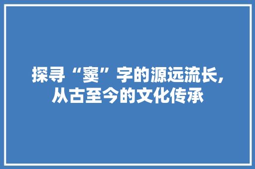探寻“窦”字的源远流长,从古至今的文化传承