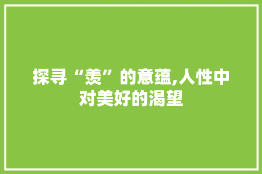 探寻“羡”的意蕴,人性中对美好的渴望