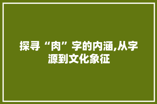 探寻“肉”字的内涵,从字源到文化象征