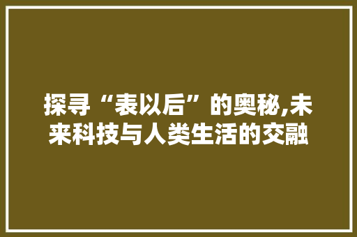 探寻“表以后”的奥秘,未来科技与人类生活的交融
