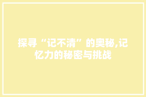 探寻“记不清”的奥秘,记忆力的秘密与挑战