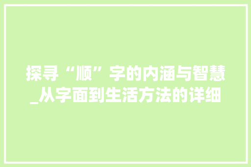 探寻“顺”字的内涵与智慧_从字面到生活方法的详细解读