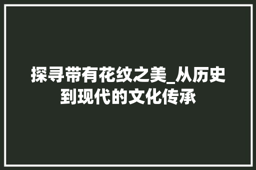 探寻带有花纹之美_从历史到现代的文化传承