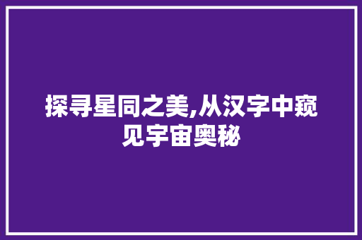 探寻星同之美,从汉字中窥见宇宙奥秘