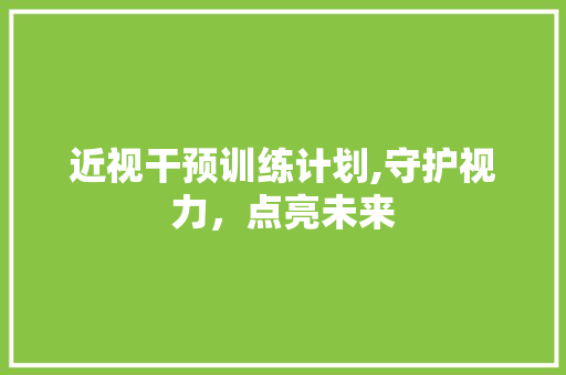 近视干预训练计划,守护视力，点亮未来