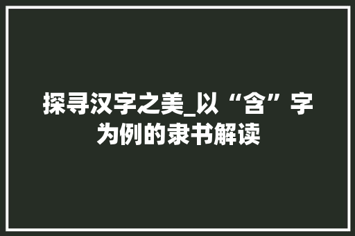 探寻汉字之美_以“含”字为例的隶书解读