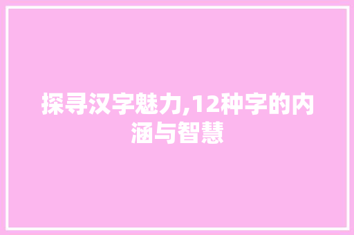探寻汉字魅力,12种字的内涵与智慧